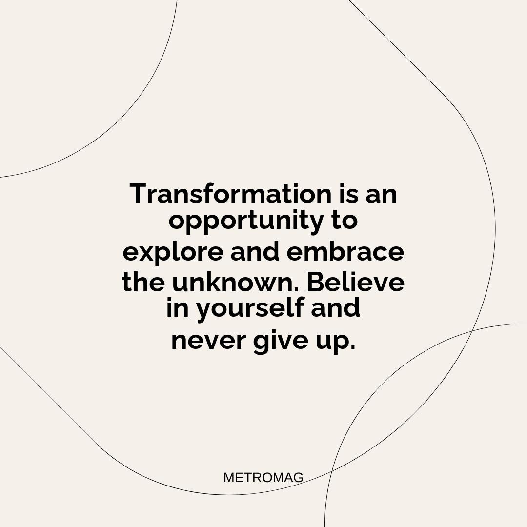 Transformation is an opportunity to explore and embrace the unknown. Believe in yourself and never give up.