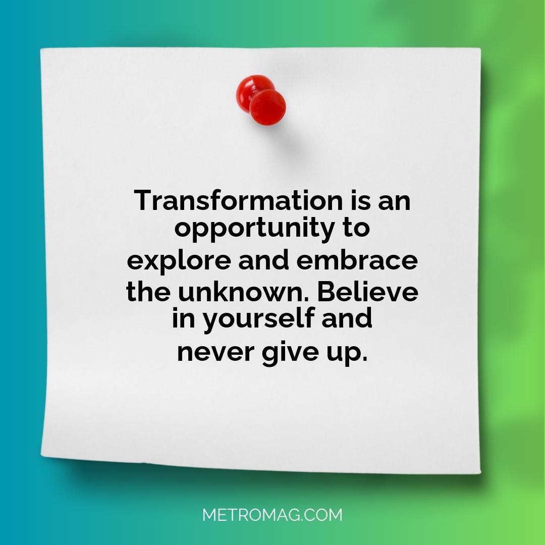 Transformation is an opportunity to explore and embrace the unknown. Believe in yourself and never give up.