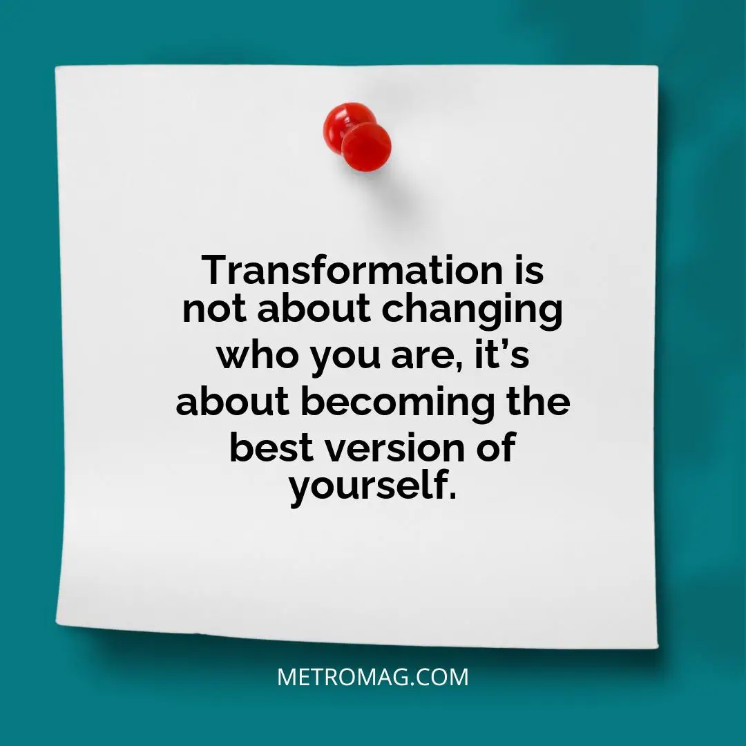 Transformation is not about changing who you are, it’s about becoming the best version of yourself.