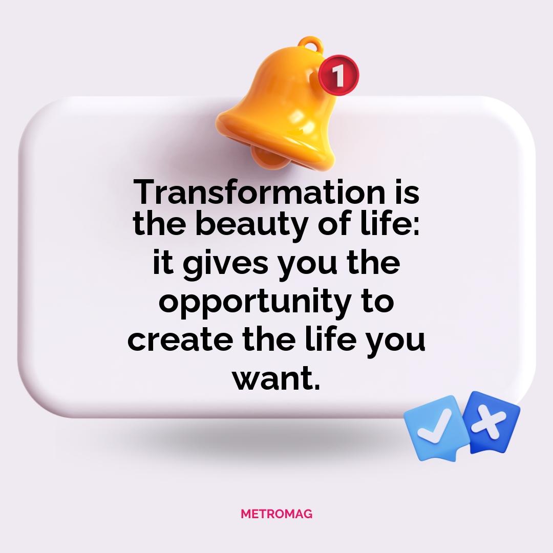 Transformation is the beauty of life: it gives you the opportunity to create the life you want.