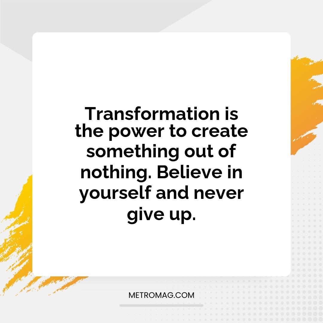 Transformation is the power to create something out of nothing. Believe in yourself and never give up.