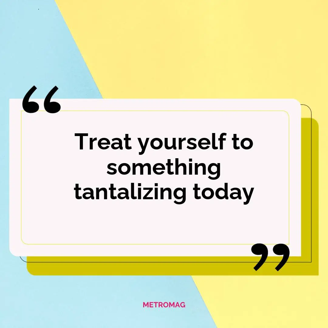 Treat yourself to something tantalizing today