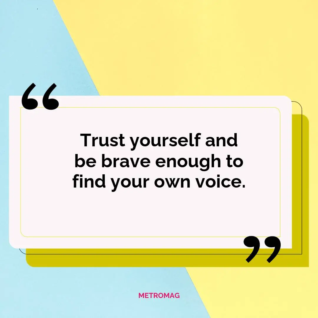 Trust yourself and be brave enough to find your own voice.