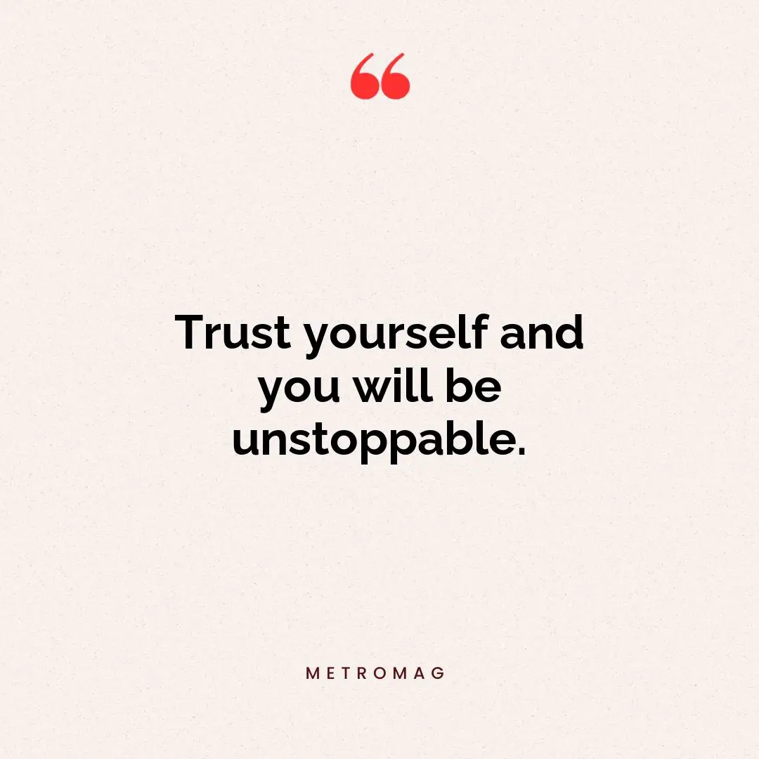 Trust yourself and you will be unstoppable.