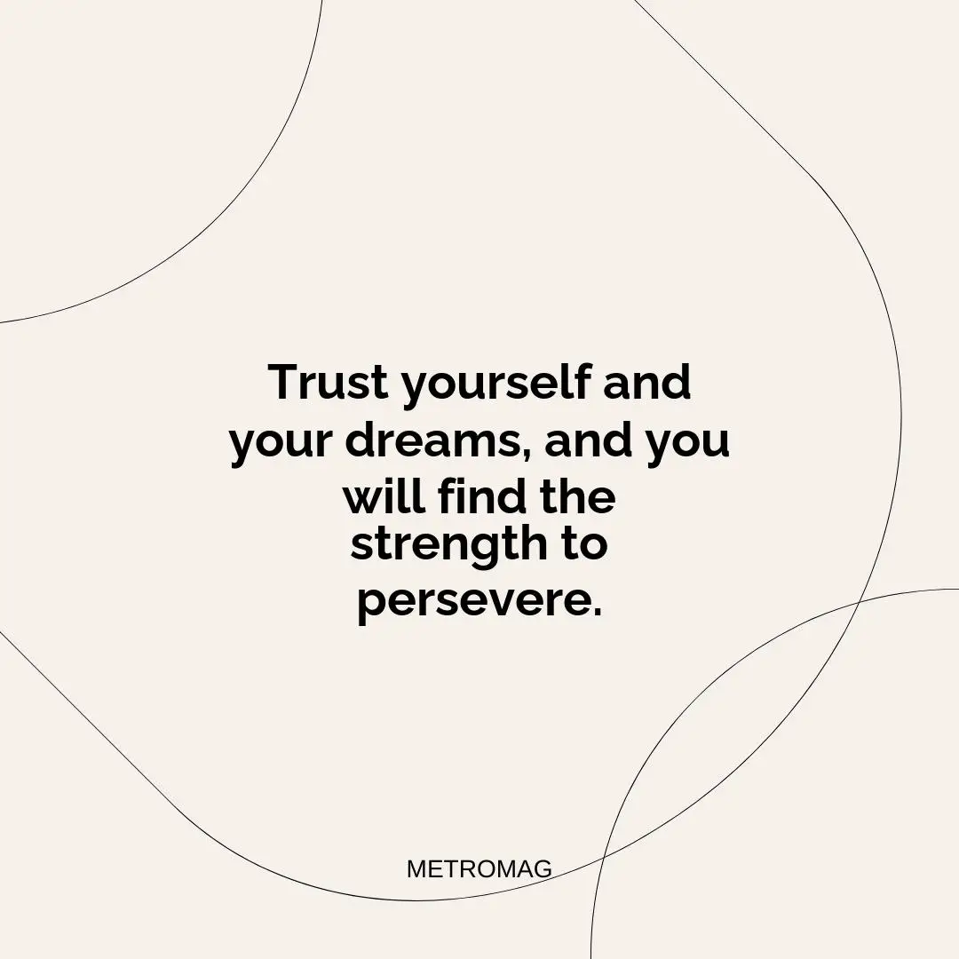 Trust yourself and your dreams, and you will find the strength to persevere.