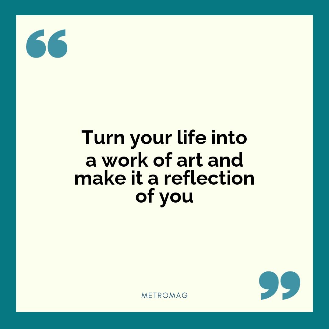 Turn your life into a work of art and make it a reflection of you
