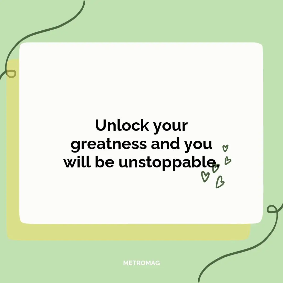 Unlock your greatness and you will be unstoppable.