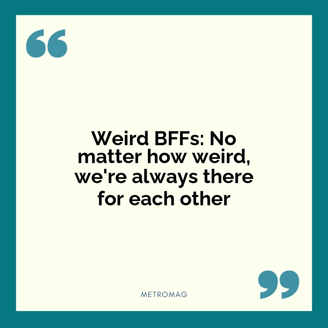 Weird BFFs: No matter how weird, we're always there for each other