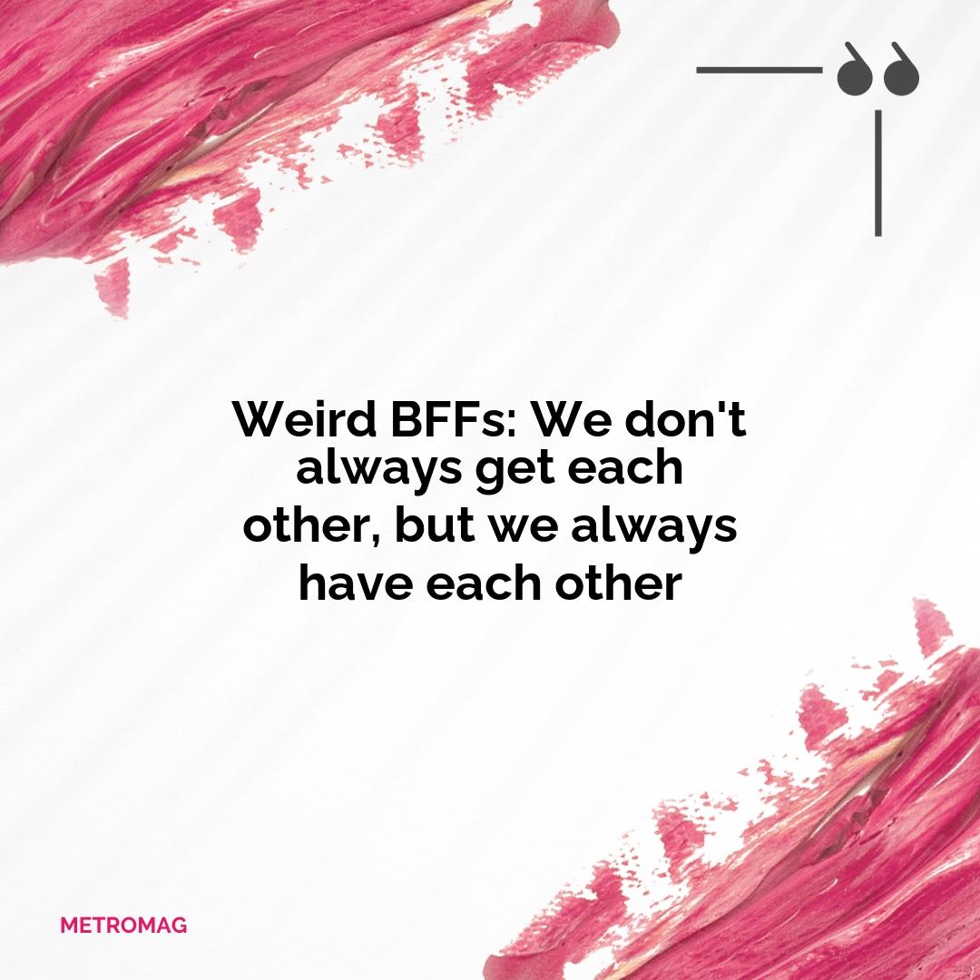 Weird BFFs: We don't always get each other, but we always have each other
