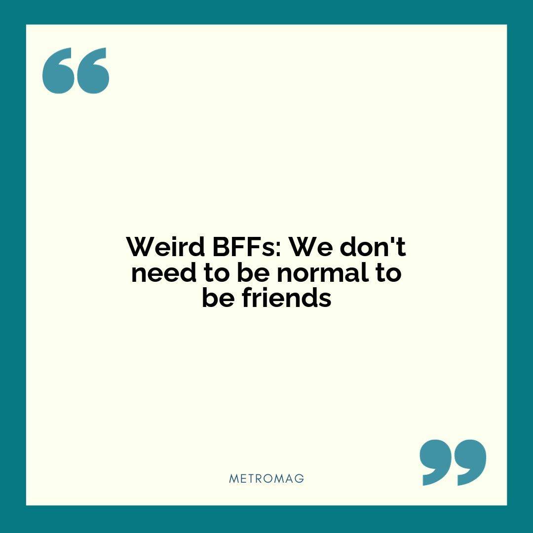 Weird BFFs: We don't need to be normal to be friends