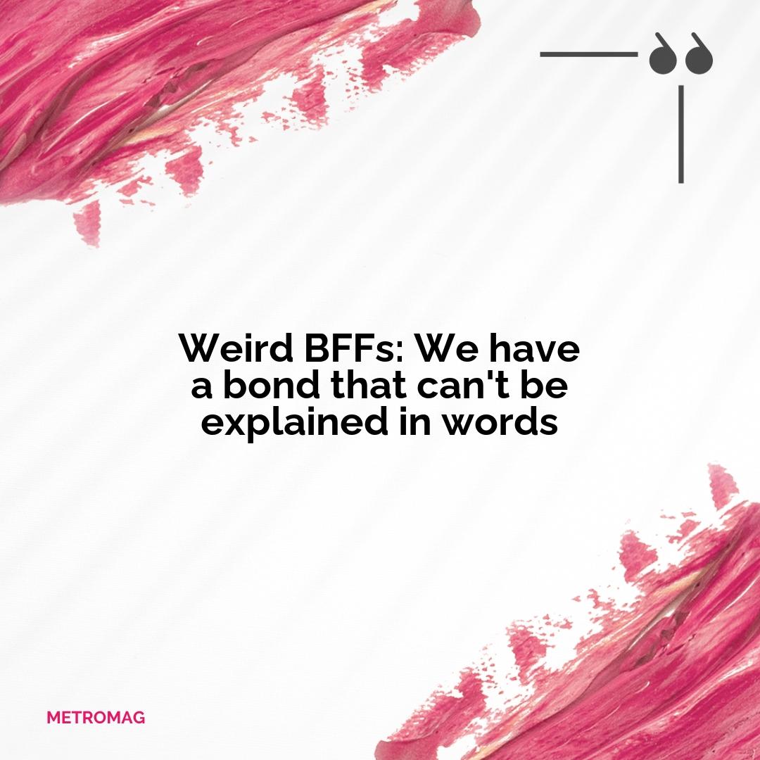 Weird BFFs: We have a bond that can't be explained in words
