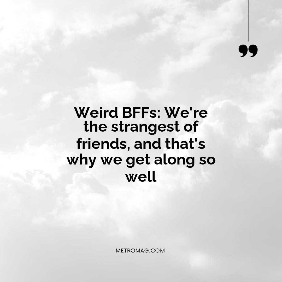 Weird BFFs: We're the strangest of friends, and that's why we get along so well