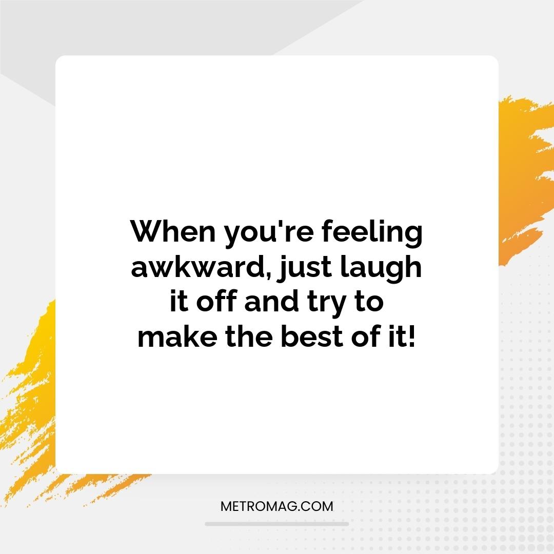 When you're feeling awkward, just laugh it off and try to make the best of it!