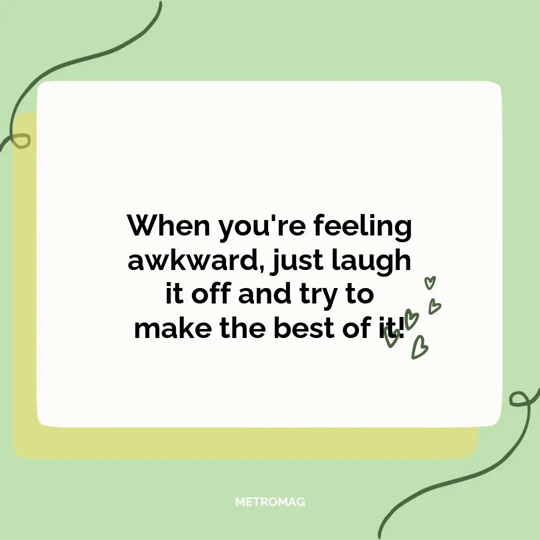 When you're feeling awkward, just laugh it off and try to make the best of it!