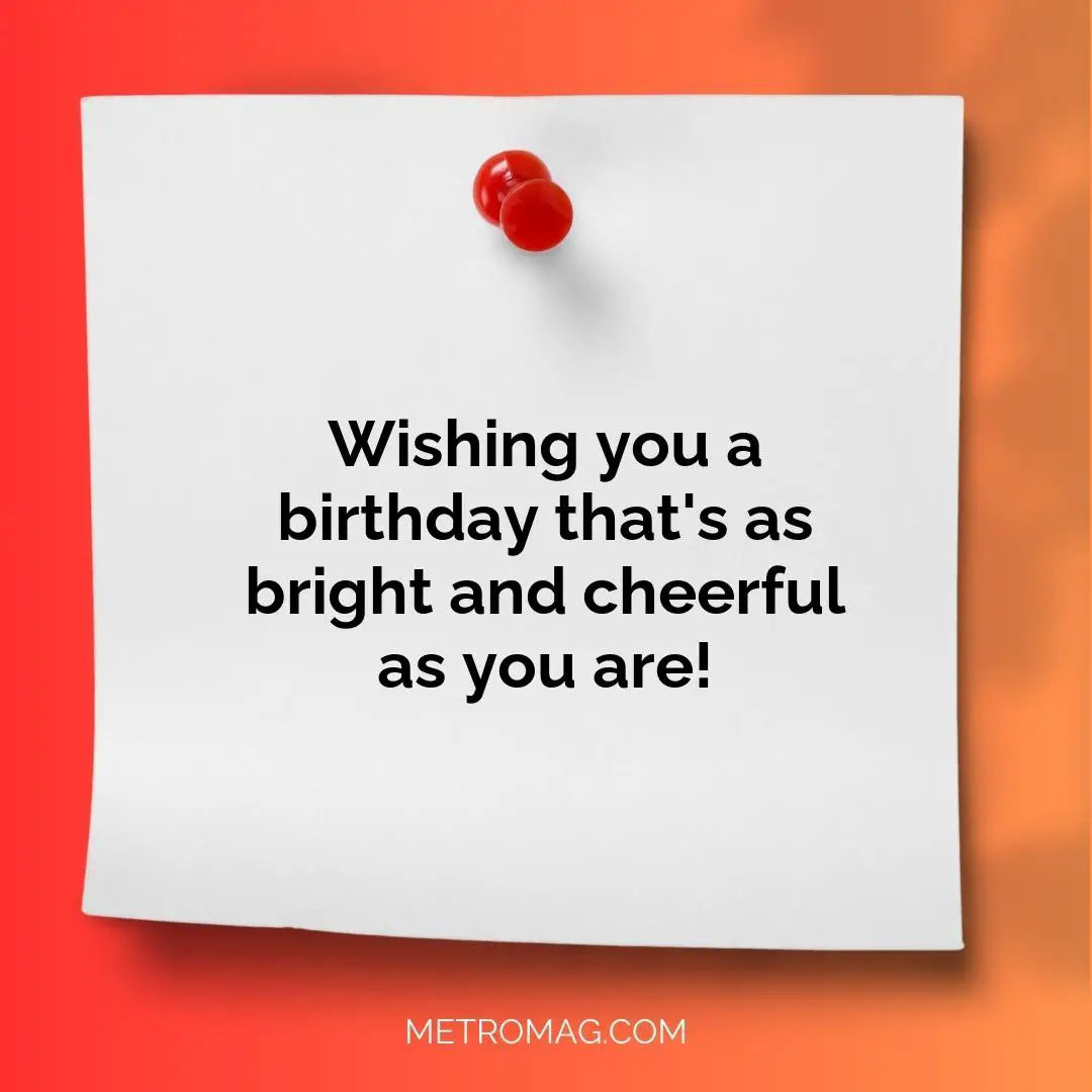 Wishing you a birthday that's as bright and cheerful as you are!