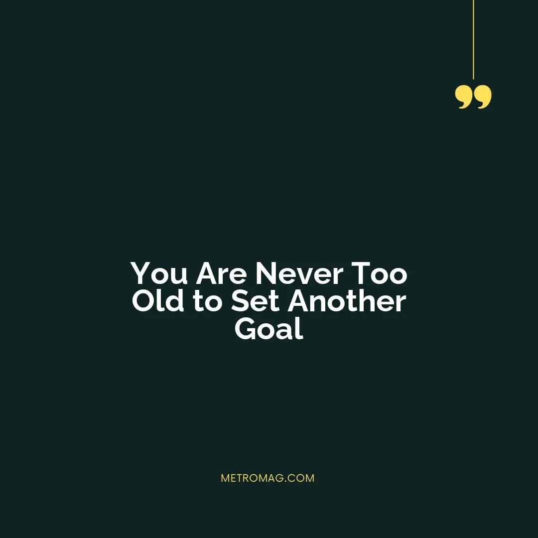 You Are Never Too Old to Set Another Goal