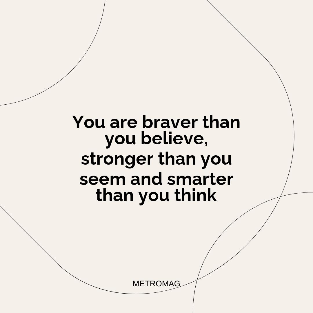 You are braver than you believe, stronger than you seem and smarter than you think