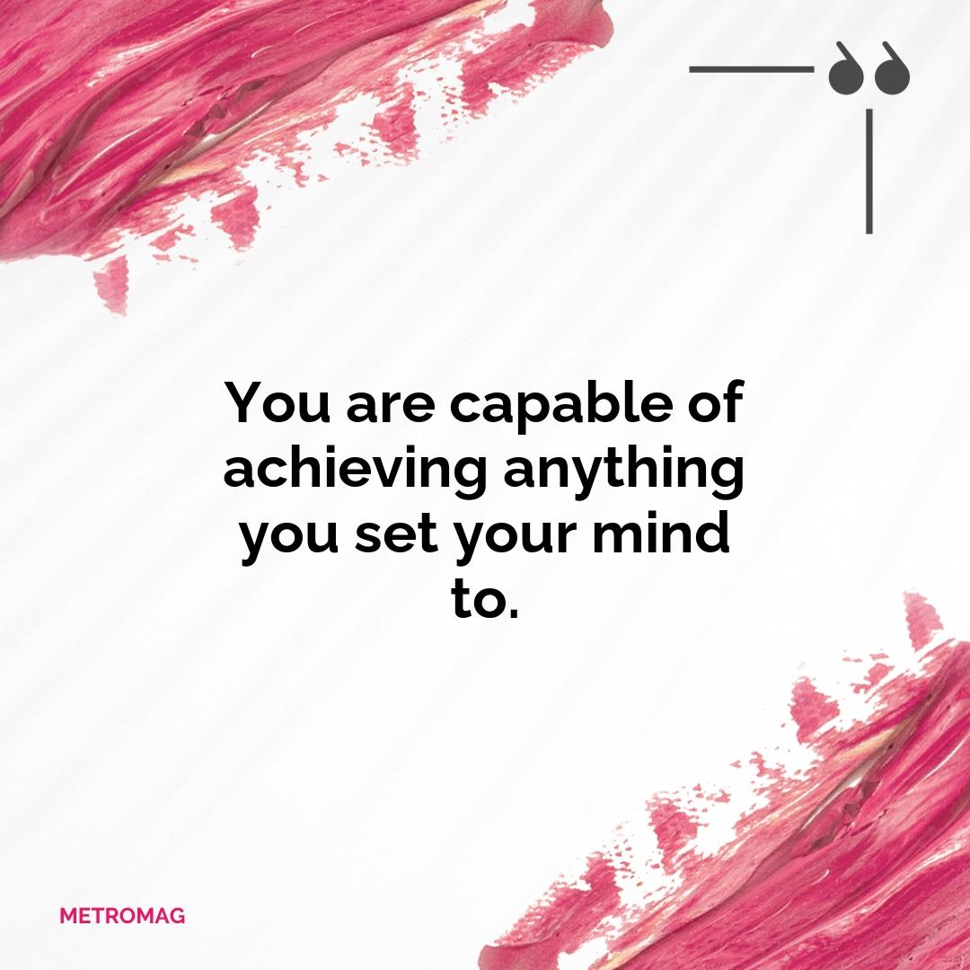 You are capable of achieving anything you set your mind to.