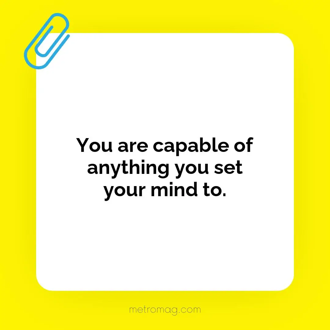 You are capable of anything you set your mind to.