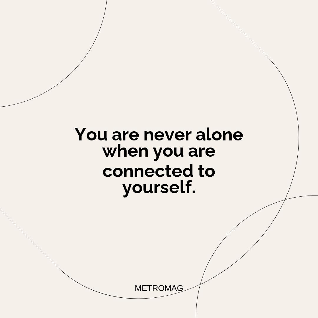 You are never alone when you are connected to yourself.