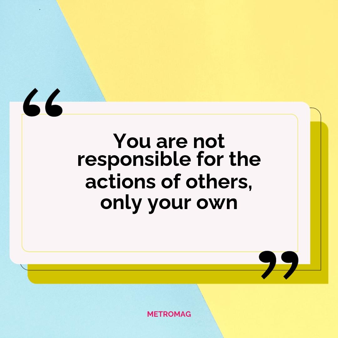 You are not responsible for the actions of others, only your own