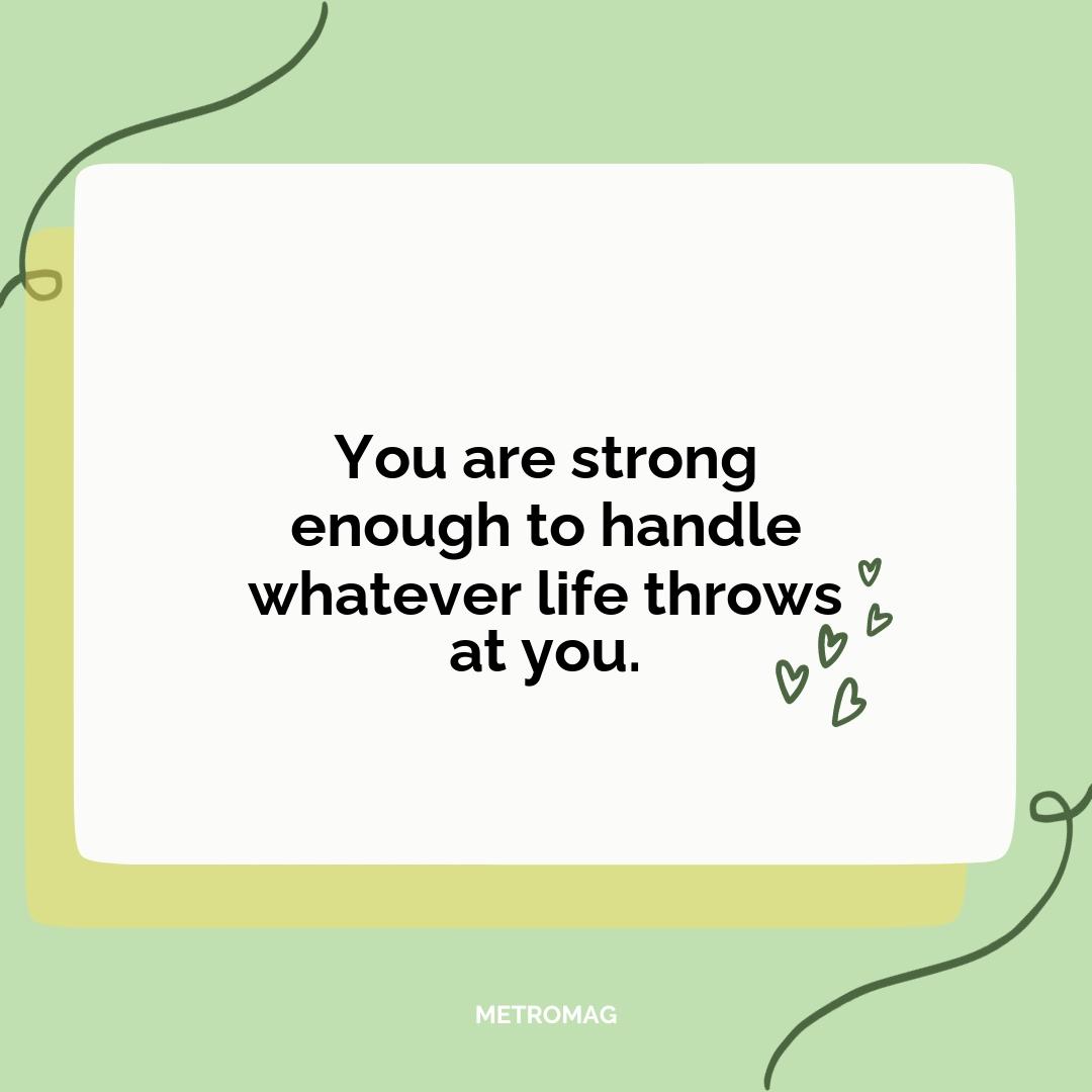 You are strong enough to handle whatever life throws at you.