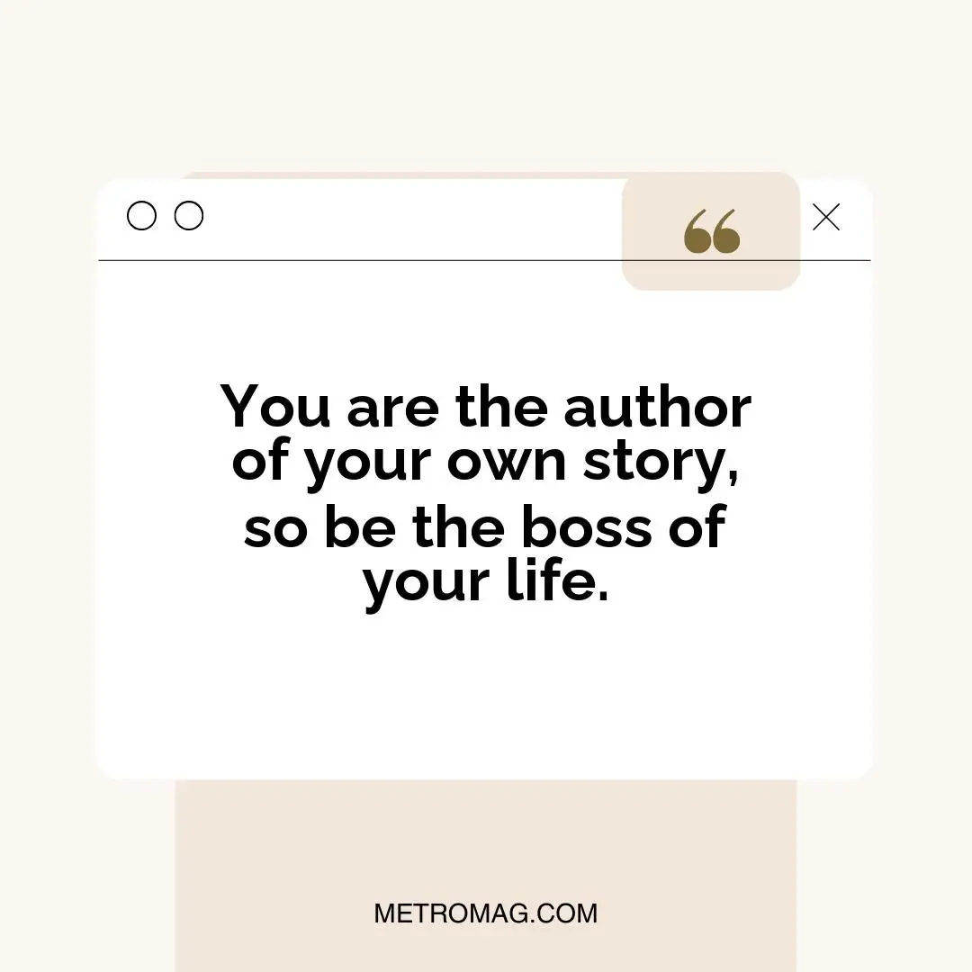 You are the author of your own story, so be the boss of your life.