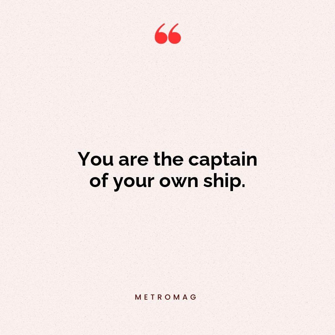 You are the captain of your own ship.