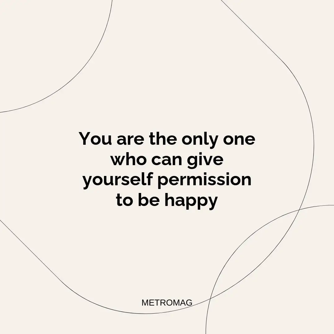 You are the only one who can give yourself permission to be happy