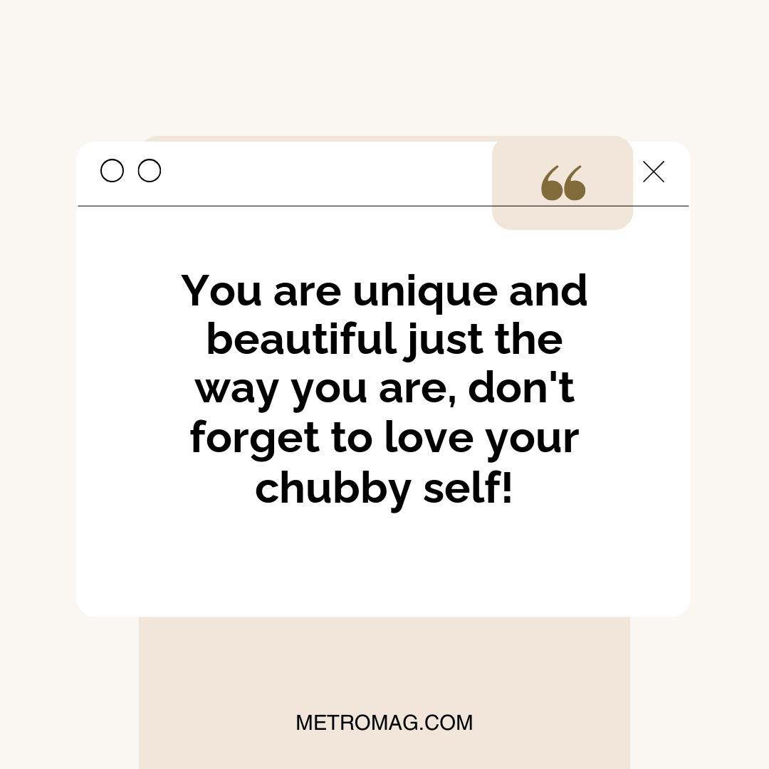 You are unique and beautiful just the way you are, don't forget to love your chubby self!