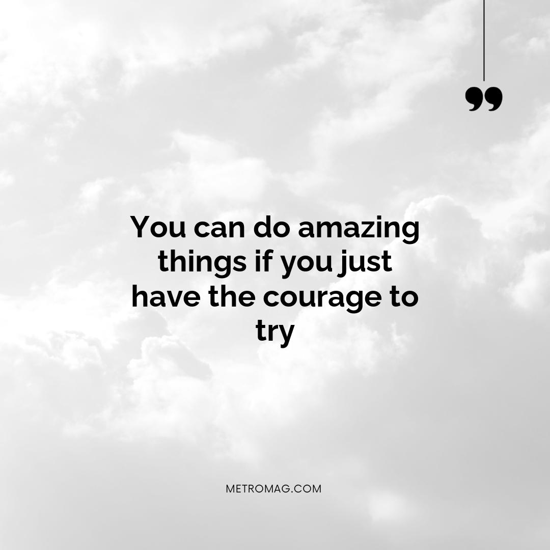 You can do amazing things if you just have the courage to try