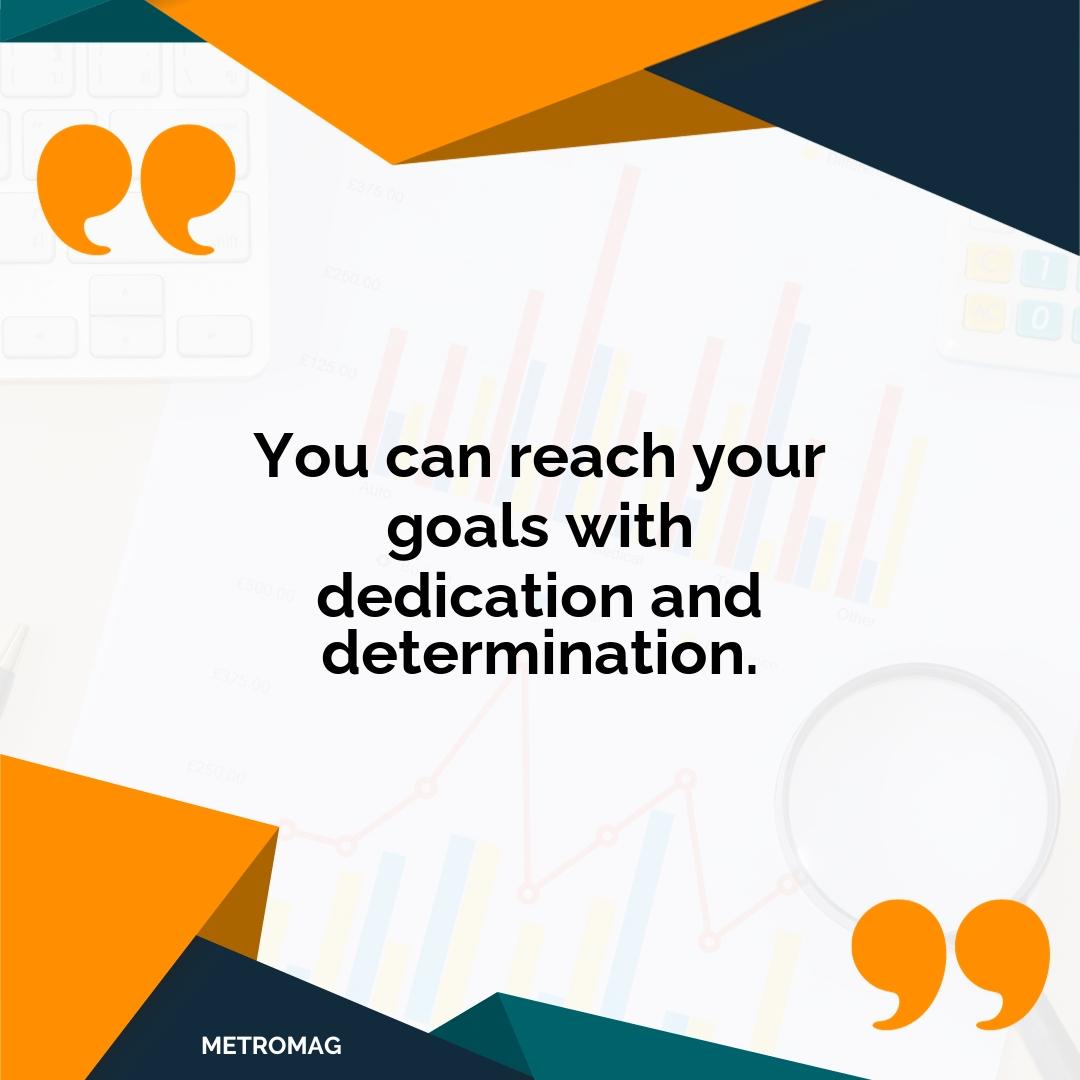 You can reach your goals with dedication and determination.