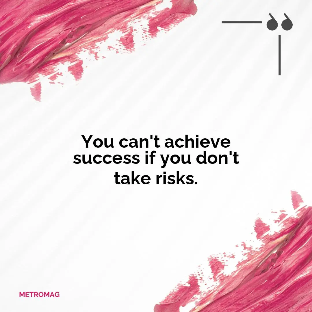 You can't achieve success if you don't take risks.