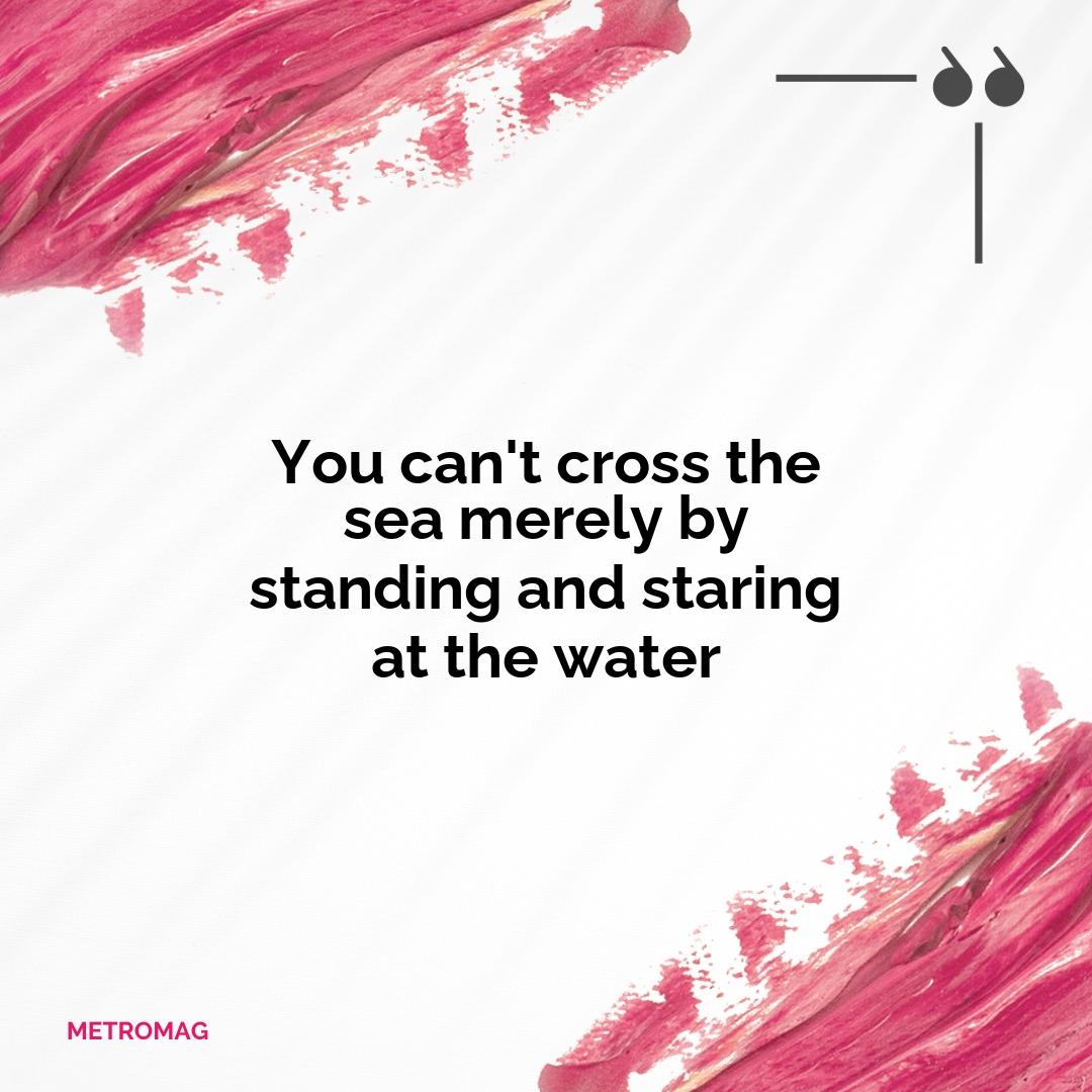 You can't cross the sea merely by standing and staring at the water