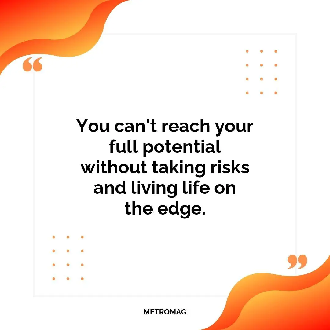 You can't reach your full potential without taking risks and living life on the edge.