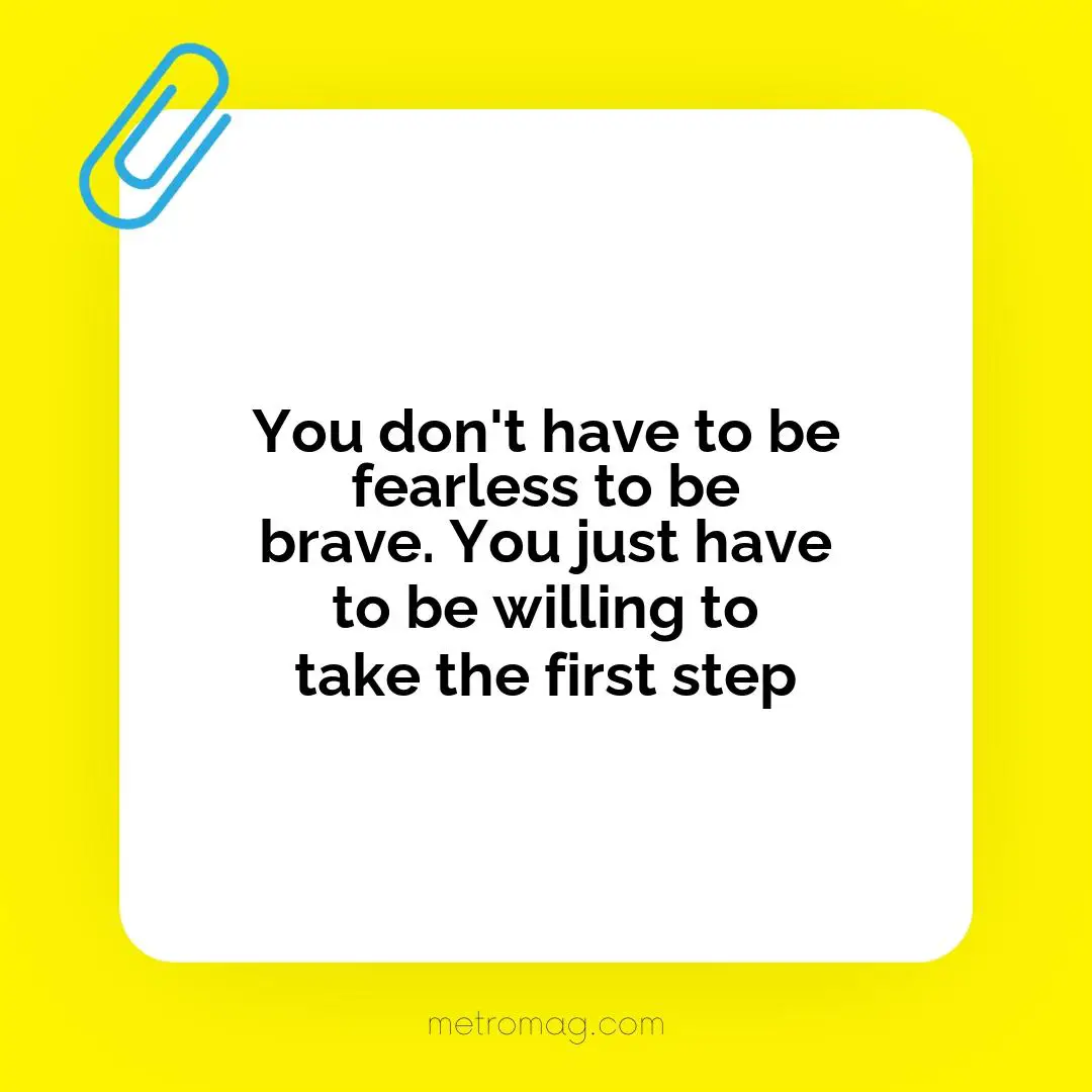 You don't have to be fearless to be brave. You just have to be willing to take the first step