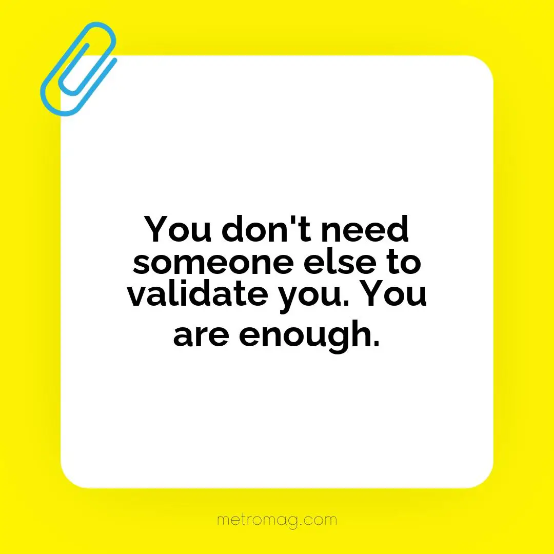 You don't need someone else to validate you. You are enough.