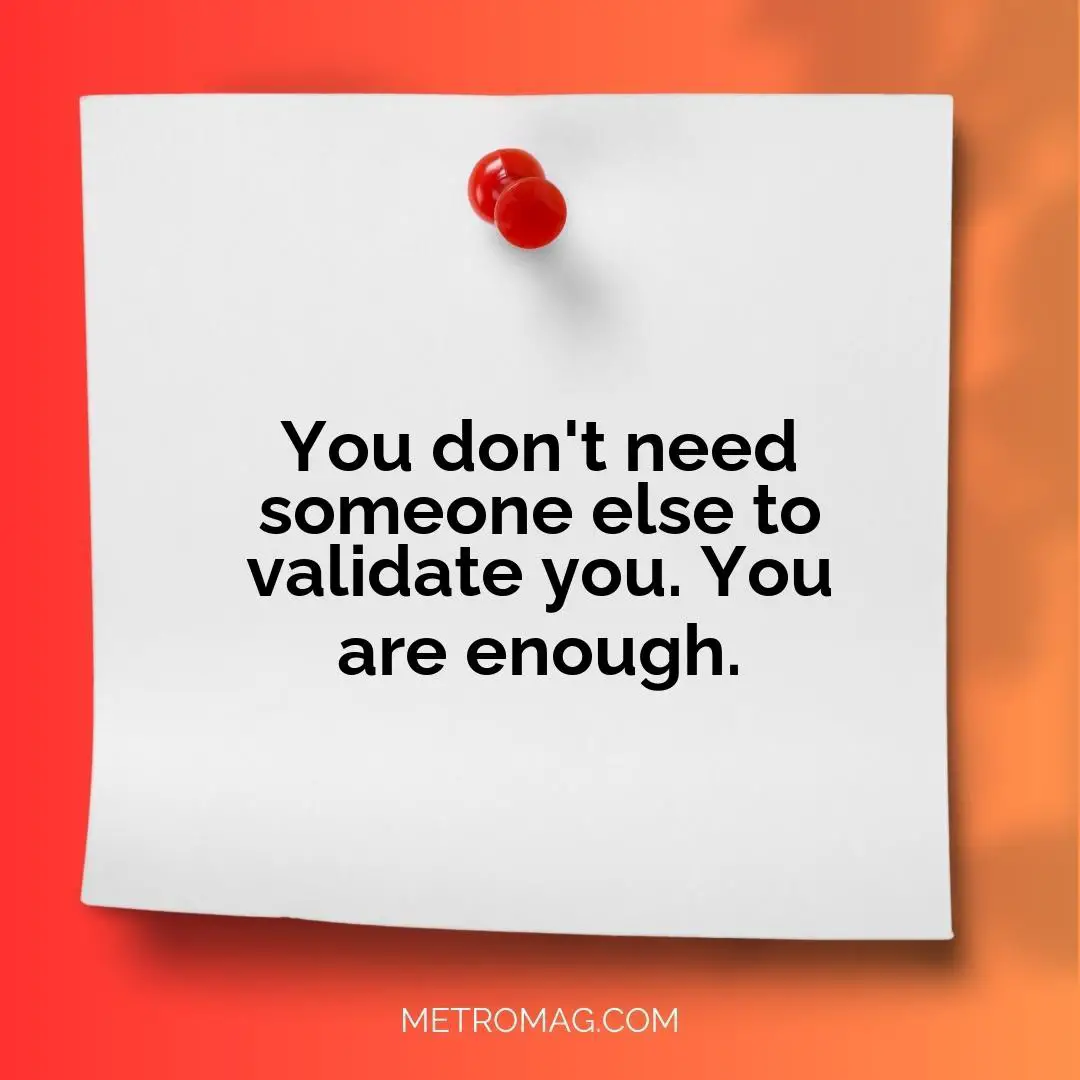 You don't need someone else to validate you. You are enough.