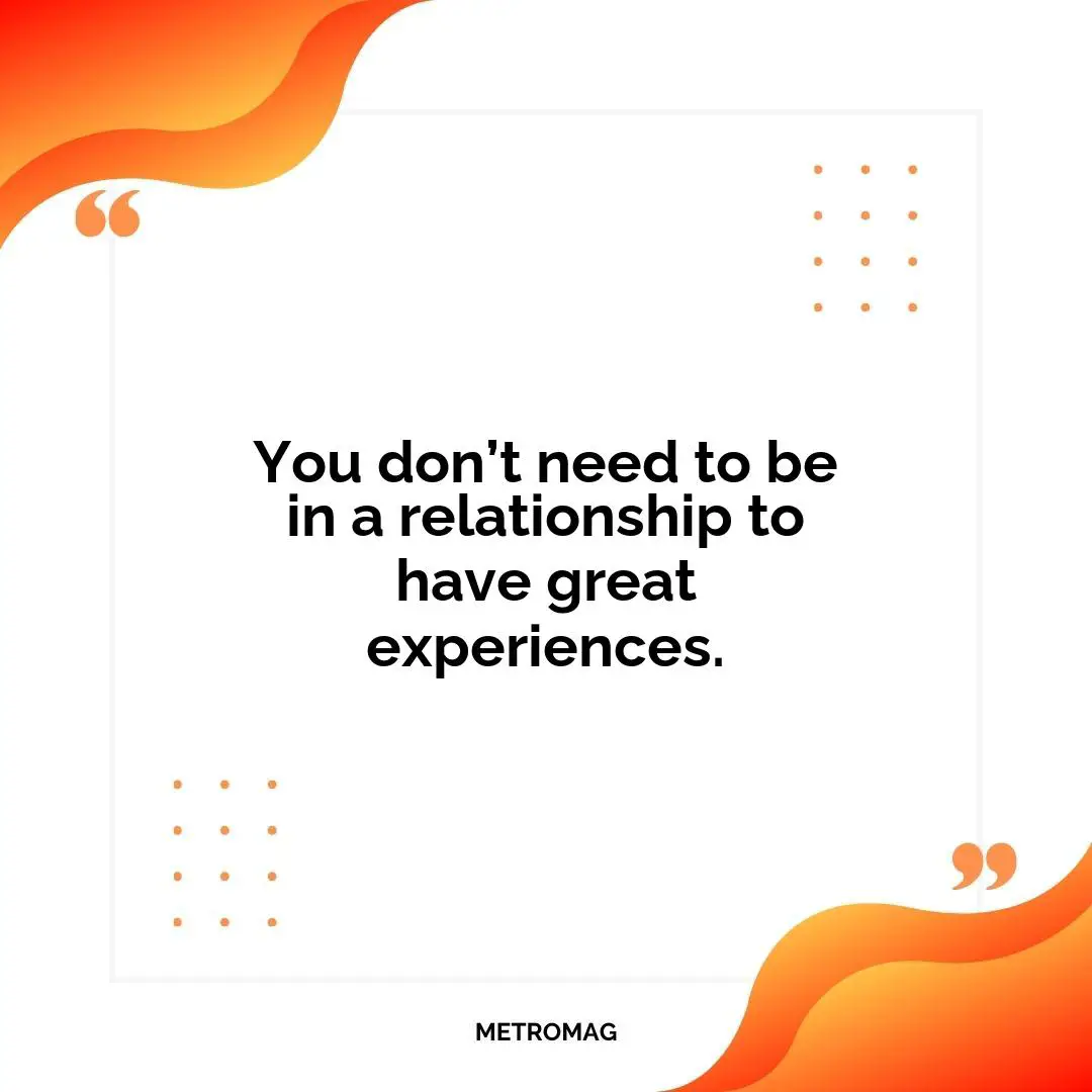 You don’t need to be in a relationship to have great experiences.