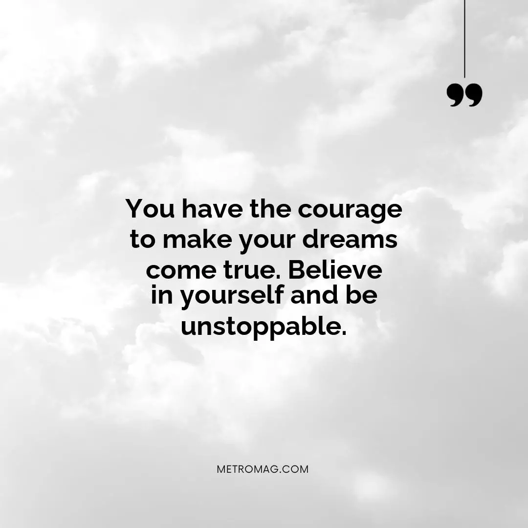 You have the courage to make your dreams come true. Believe in yourself and be unstoppable.