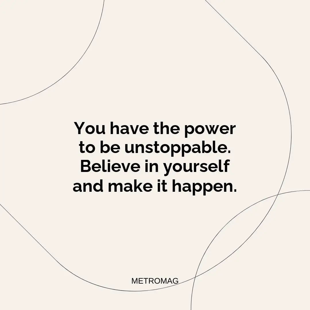You have the power to be unstoppable. Believe in yourself and make it happen.