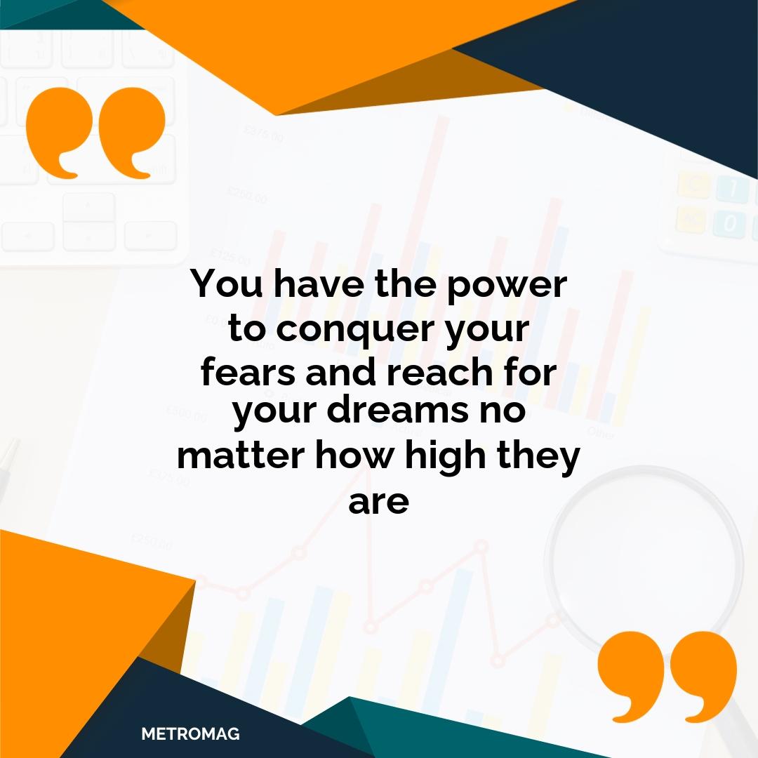 You have the power to conquer your fears and reach for your dreams no matter how high they are