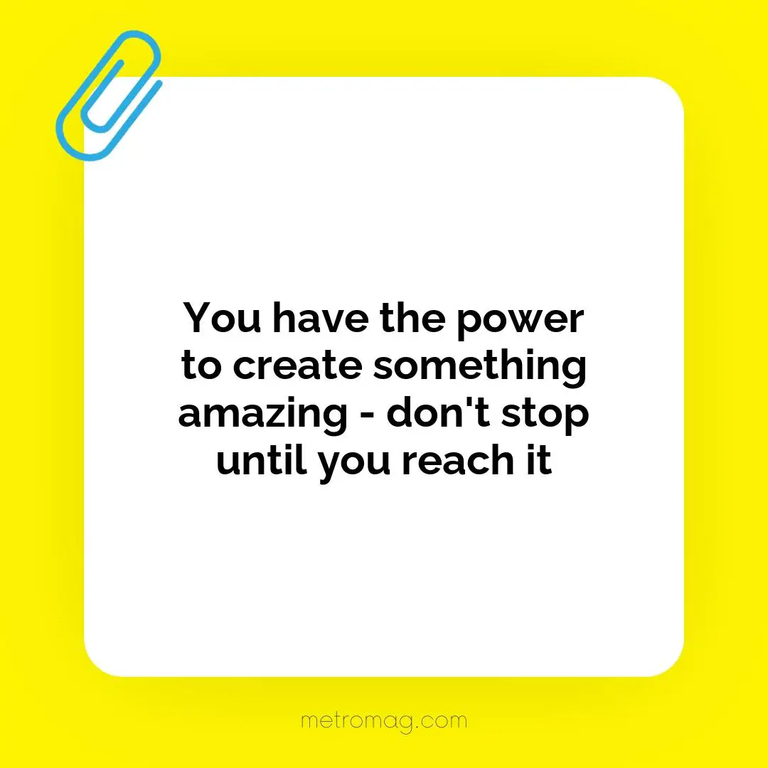 You have the power to create something amazing - don't stop until you reach it