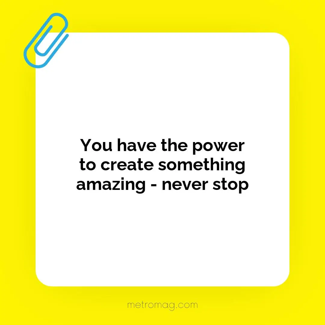 You have the power to create something amazing - never stop