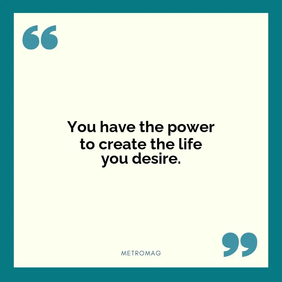 You have the power to create the life you desire.