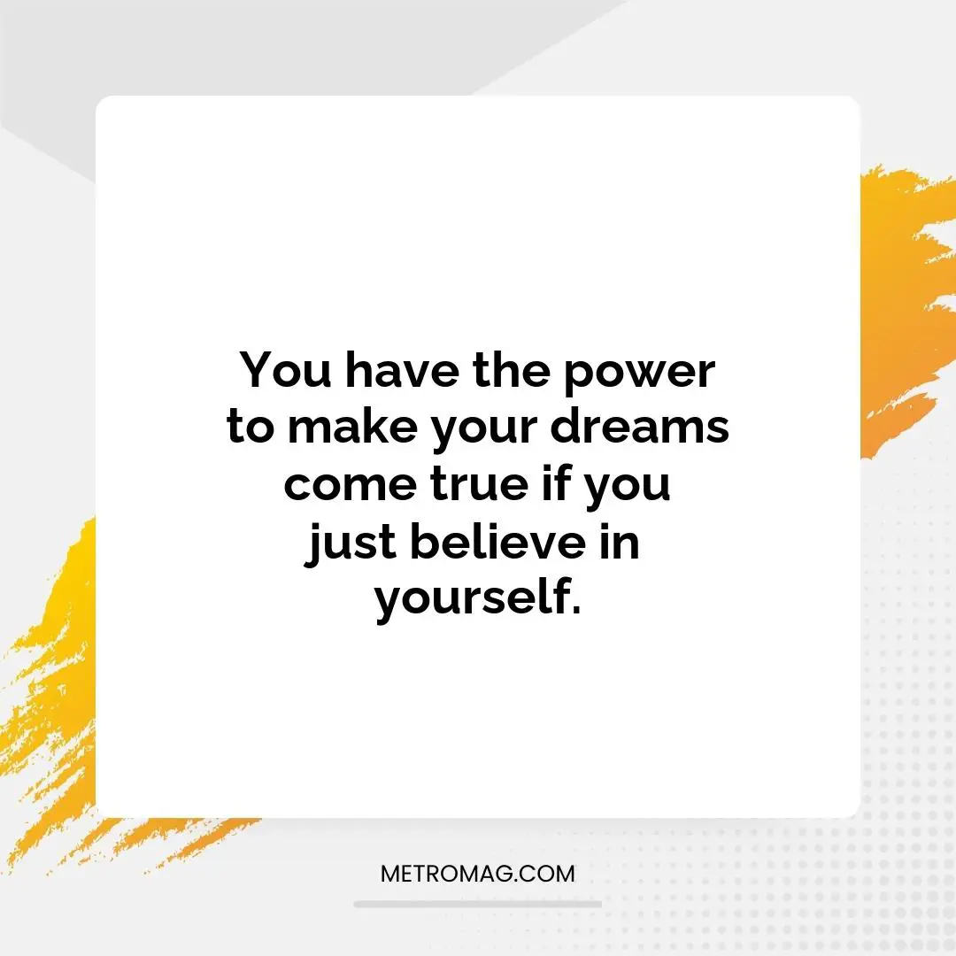 You have the power to make your dreams come true if you just believe in yourself.