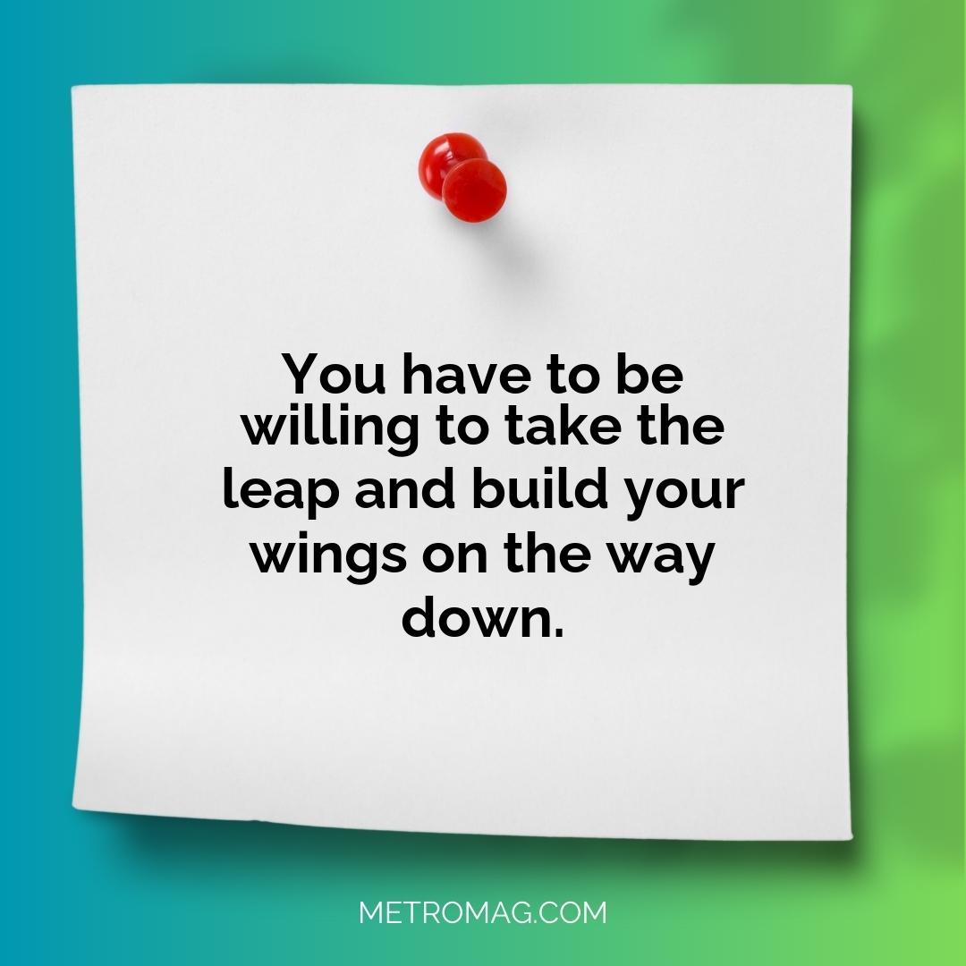 You have to be willing to take the leap and build your wings on the way down.