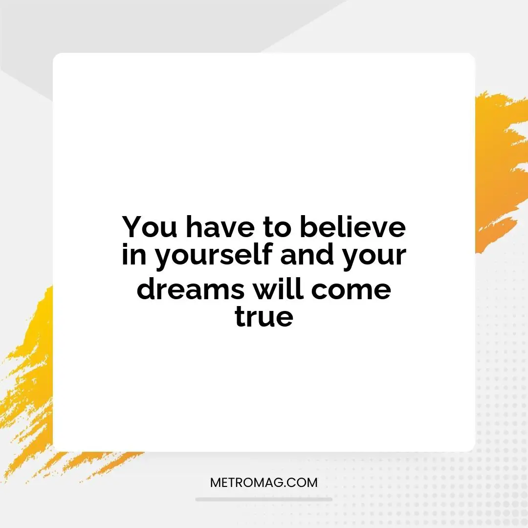 You have to believe in yourself and your dreams will come true
