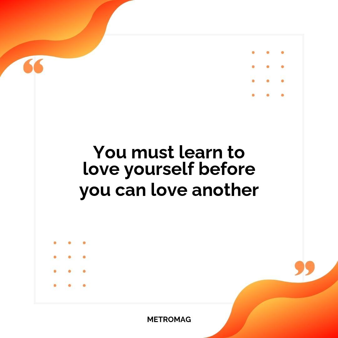 You must learn to love yourself before you can love another