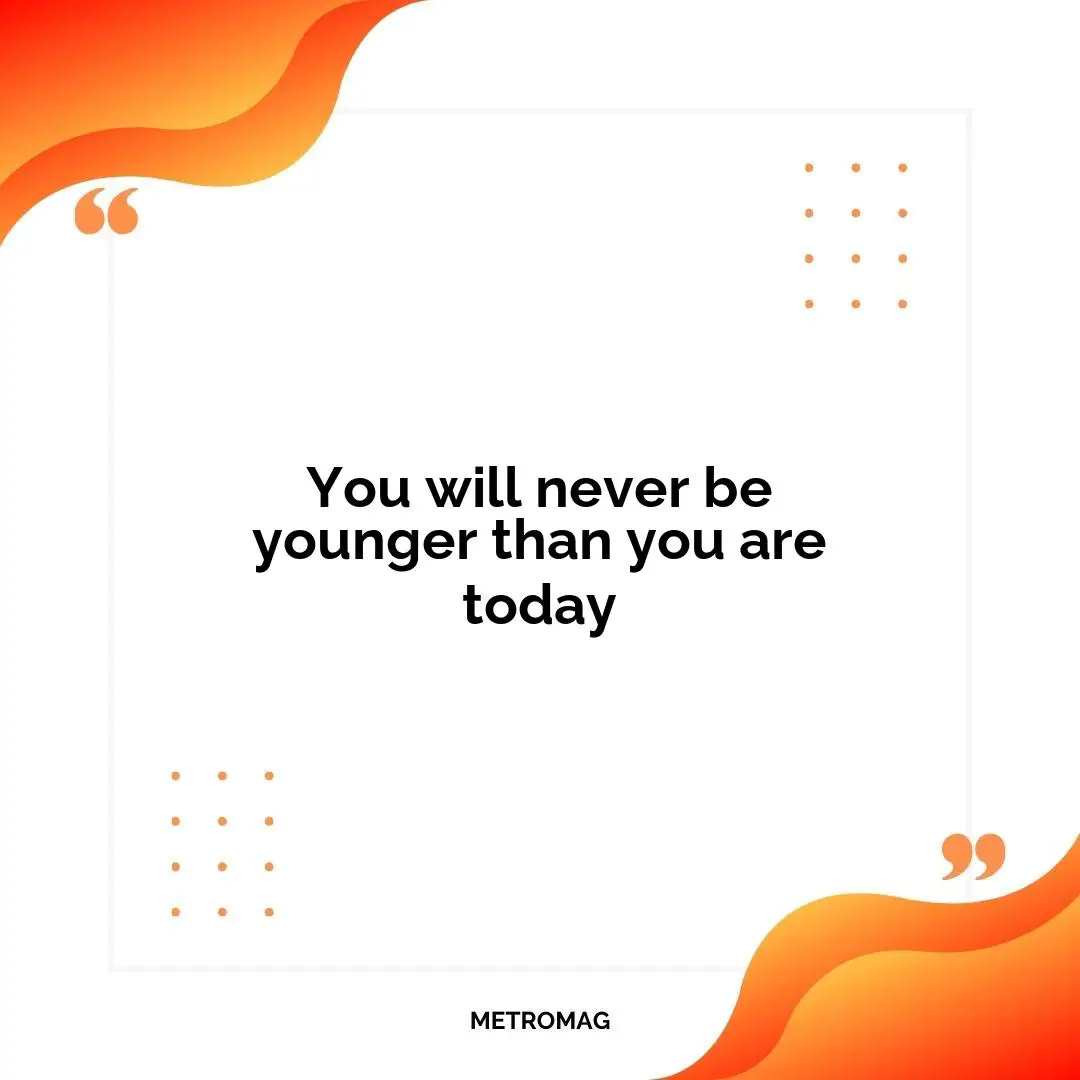You will never be younger than you are today